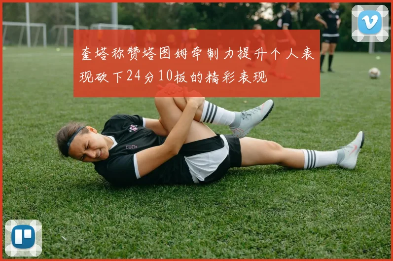 奎塔称赞塔图姆牵制力提升个人表现砍下24分10板的精彩表现