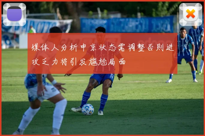 媒体人分析申京状态需调整否则进攻乏力将引发尴尬局面