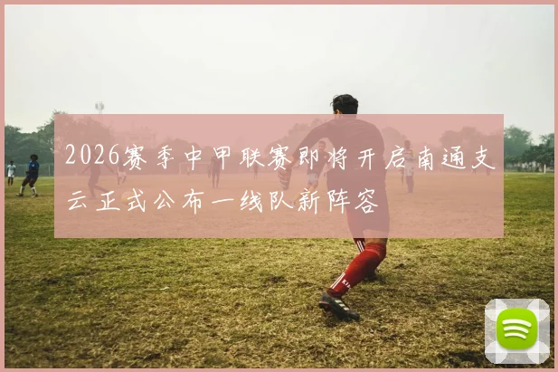 2026赛季中甲联赛即将开启南通支云正式公布一线队新阵容