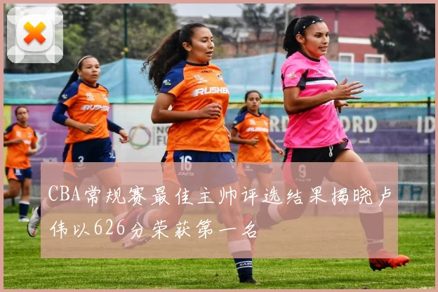 CBA常规赛最佳主帅评选结果揭晓卢伟以626分荣获第一名