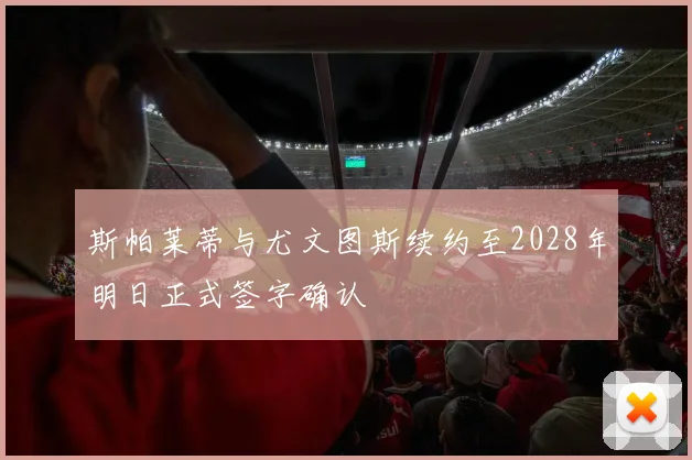 斯帕莱蒂与尤文图斯续约至2028年明日正式签字确认