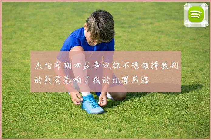 杰伦布朗回应争议称不想假摔裁判的判罚影响了我的比赛风格