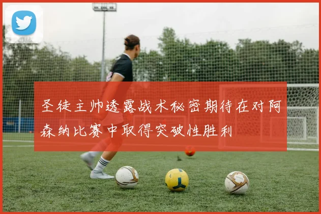 圣徒主帅透露战术秘密期待在对阿森纳比赛中取得突破性胜利
