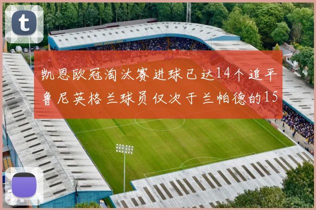 凯恩欧冠淘汰赛进球已达14个追平鲁尼英格兰球员仅次于兰帕德的15球纪录