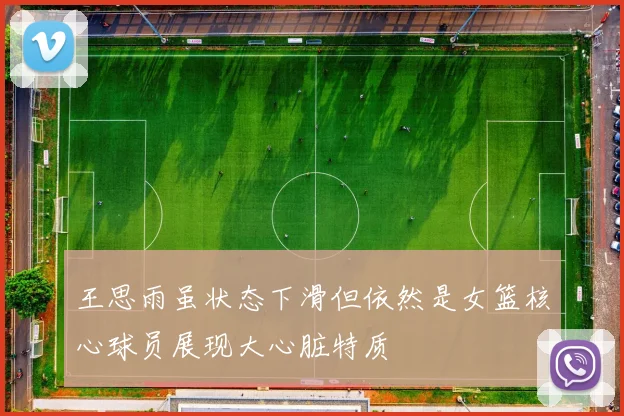 王思雨虽状态下滑但依然是女篮核心球员展现大心脏特质