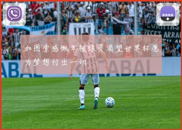 加图索感慨年轻球员渴望世界杯愿为梦想付出一切