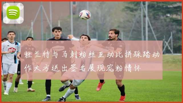 杜兰特与马刺粉丝互动比拼踩踏动作大方送出签名展现宠粉情怀
