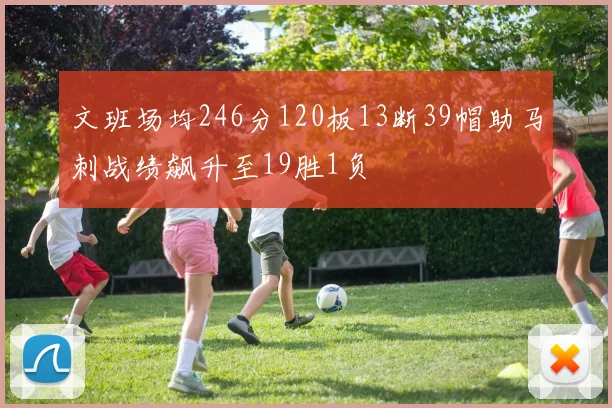 文班场均246分120板13断39帽助马刺战绩飙升至19胜1负