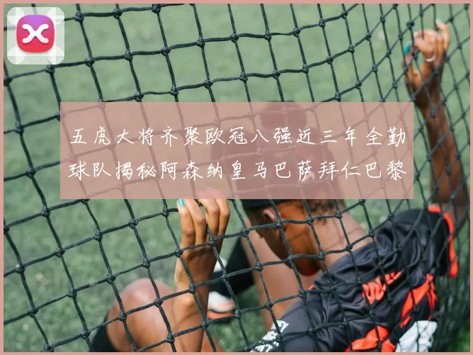 五虎大将齐聚欧冠八强近三年全勤球队揭秘阿森纳皇马巴萨拜仁巴黎的辉煌历程