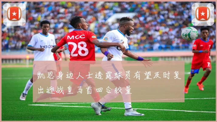 凯恩身边人士透露球员有望及时复出迎战皇马首回合较量