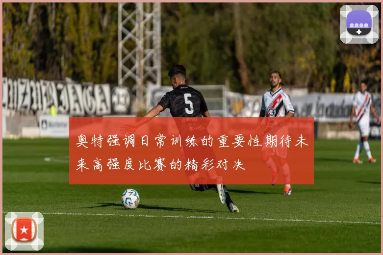 奥特强调日常训练的重要性期待未来高强度比赛的精彩对决