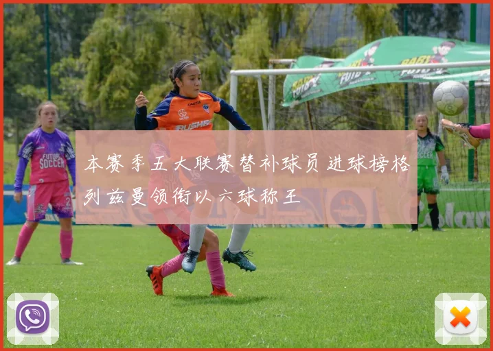 本赛季五大联赛替补球员进球榜格列兹曼领衔以六球称王