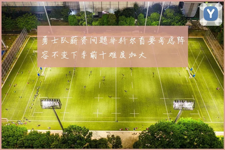 勇士队薪资问题非科尔首要考虑阵容不变下季前十难度加大