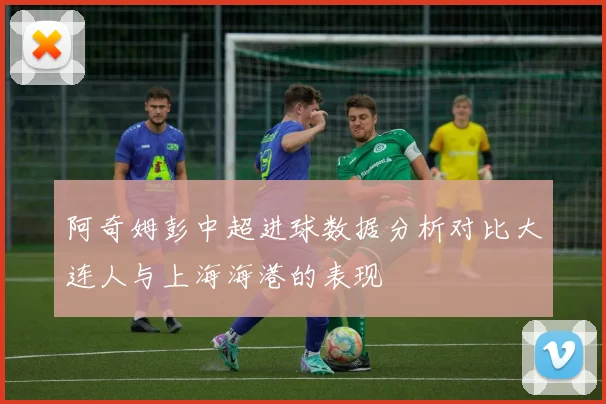 阿奇姆彭中超进球数据分析对比大连人与上海海港的表现