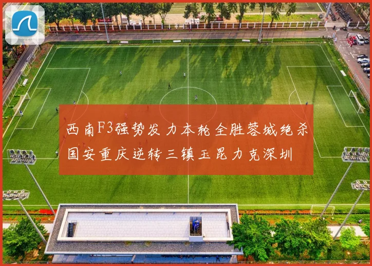 西南F3强势发力本轮全胜蓉城绝杀国安重庆逆转三镇玉昆力克深圳