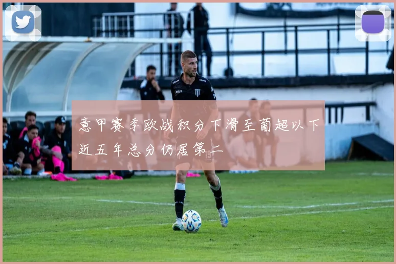 意甲赛季欧战积分下滑至葡超以下近五年总分仍居第二
