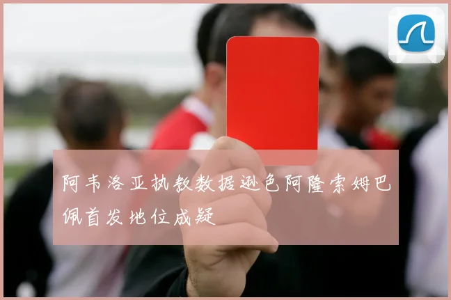 阿韦洛亚执教数据逊色阿隆索姆巴佩首发地位成疑